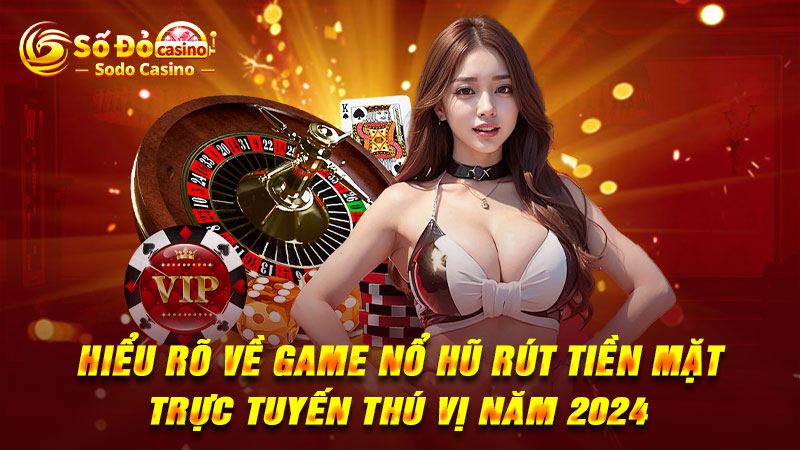 Hiểu rõ về game nổ hũ rút tiền mặt trực tuyến thú vị năm 2024